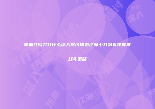 热血江湖刀打什么深入探讨热血江湖中刀剑类技能与战斗策略