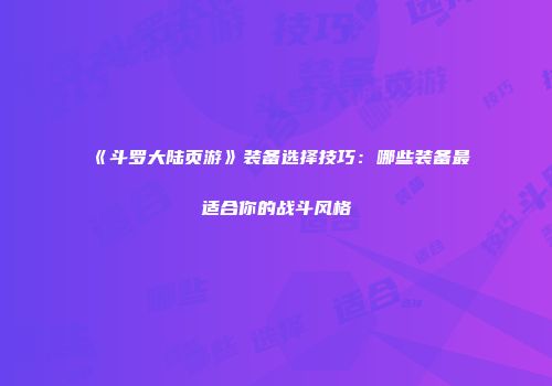 《斗罗大陆页游》装备选择技巧：哪些装备最适合你的战斗风格