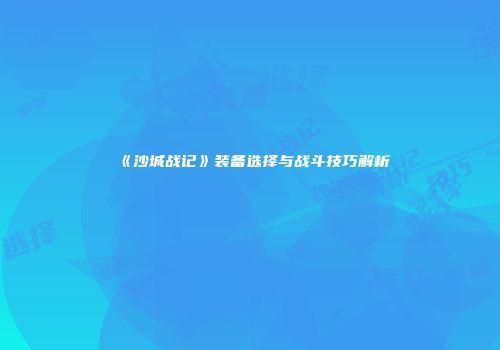 《沙城战记》装备选择与战斗技巧解析