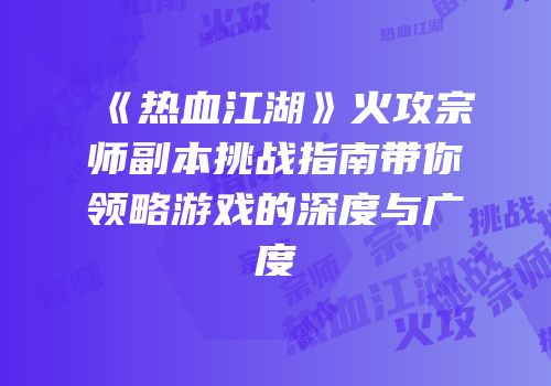 《热血江湖》火攻宗师副本挑战指南带你领略游戏的深度与广度