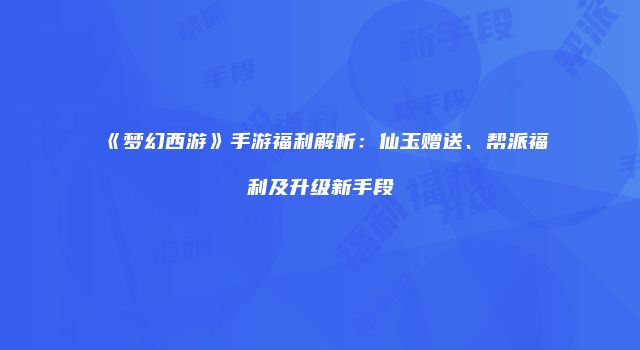 《梦幻西游》手游福利解析：仙玉赠送、帮派福利及升级新手段