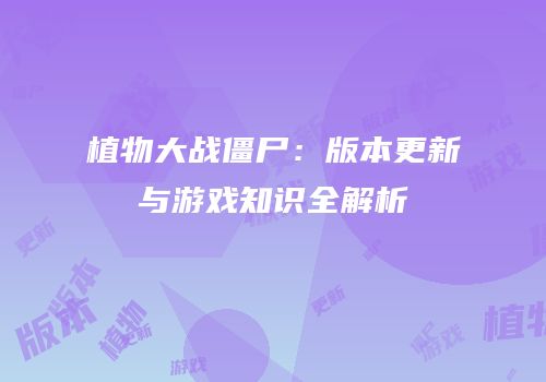 植物大战僵尸：版本更新与游戏知识全解析