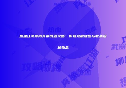 热血江湖柳梅真换武器攻略：探索隐藏地图与收集珍稀物品