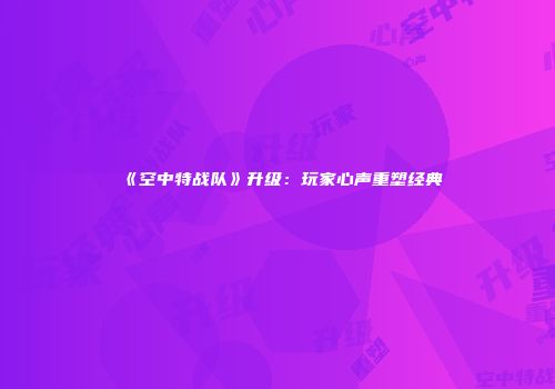 《空中特战队》升级：玩家心声重塑经典