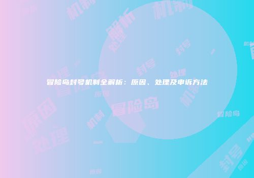 冒险岛封号机制全解析：原因、处理及申诉方法