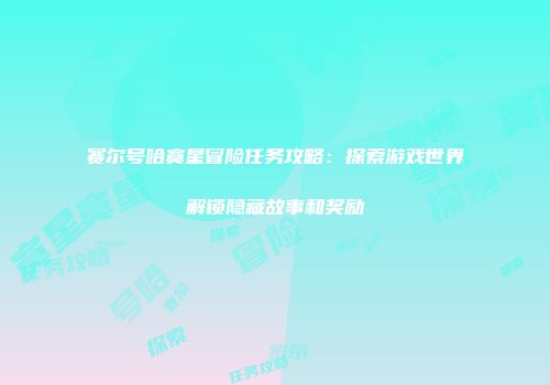 赛尔号哈寞星冒险任务攻略：探索游戏世界解锁隐藏故事和奖励
