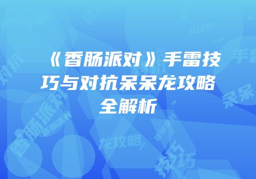 《香肠派对》手雷技巧与对抗呆呆龙攻略全解析