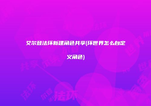 艾尔登法环新建角色共享(环世界怎么自定义角色)