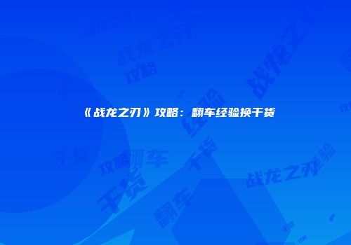《战龙之刃》攻略：翻车经验换干货