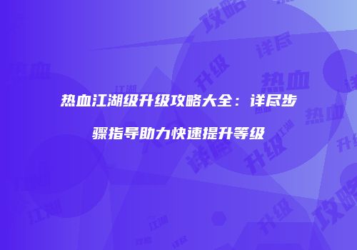 热血江湖级升级攻略大全：详尽步骤指导助力快速提升等级