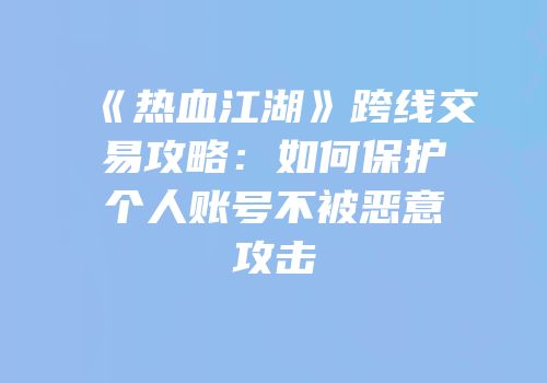 《热血江湖》跨线交易攻略：如何保护个人账号不被恶意攻击