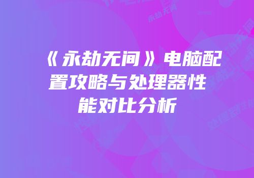 《永劫无间》电脑配置攻略与处理器性能对比分析