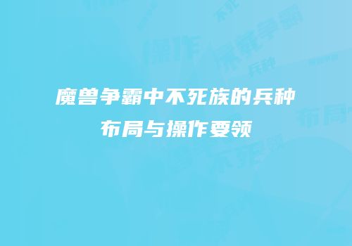 魔兽争霸中不死族的兵种布局与操作要领