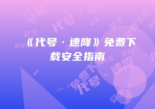《代号·速降》免费下载安全指南