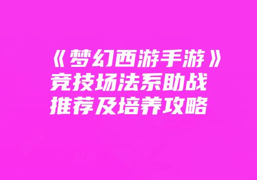 《梦幻西游手游》竞技场法系助战推荐及培养攻略
