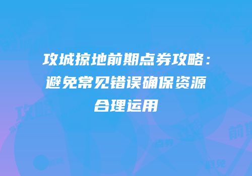 攻城掠地前期点券攻略：避免常见错误确保资源合理运用