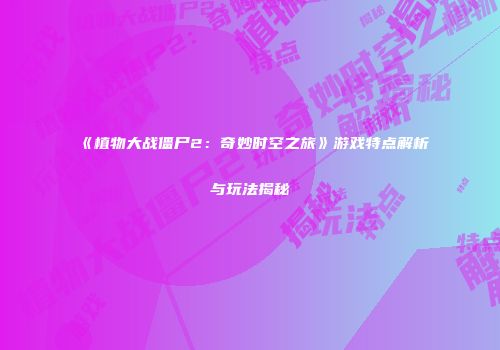 《植物大战僵尸2：奇妙时空之旅》游戏特点解析与玩法揭秘
