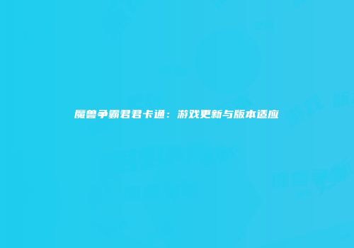 魔兽争霸君君卡通：游戏更新与版本适应