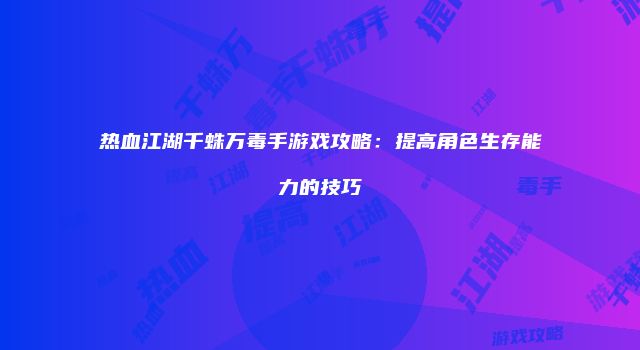 热血江湖千蛛万毒手游戏攻略：提高角色生存能力的技巧