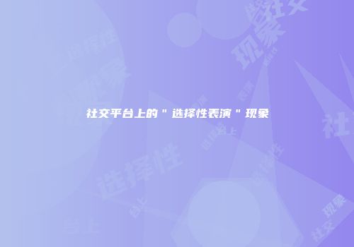 社交平台上的＂选择性表演＂现象