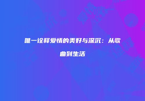 唯一诠释爱情的美好与深沉：从歌曲到生活