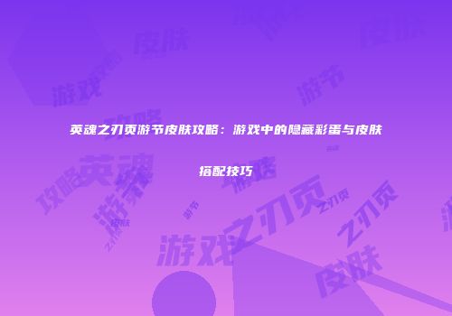 英魂之刃页游节皮肤攻略：游戏中的隐藏彩蛋与皮肤搭配技巧