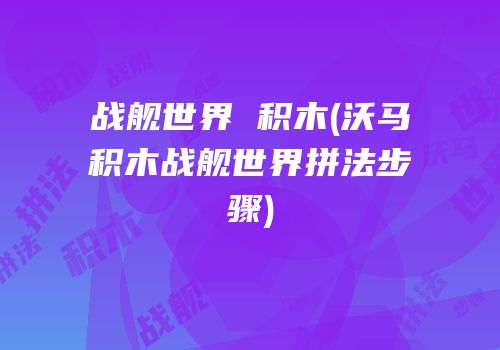 战舰世界 积木(沃马积木战舰世界拼法步骤)