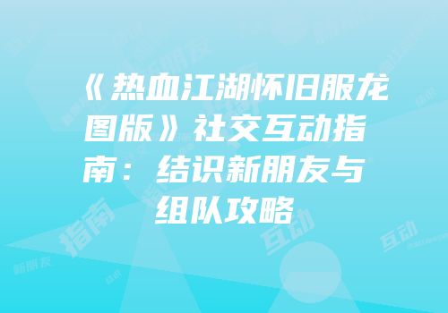 《热血江湖怀旧服龙图版》社交互动指南：结识新朋友与组队攻略