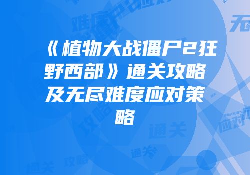 《植物大战僵尸2狂野西部》通关攻略及无尽难度应对策略