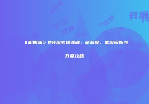 《阴阳师》R等级式神详解：稀有度、星级解析与升星攻略