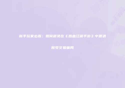 新手玩家必看：如何避免在《热血江湖手游》中遭遇账号交易骗局