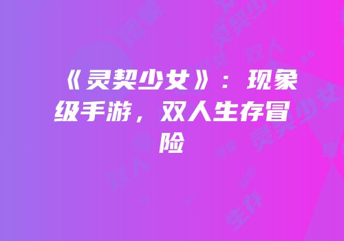 《灵契少女》：现象级手游，双人生存冒险