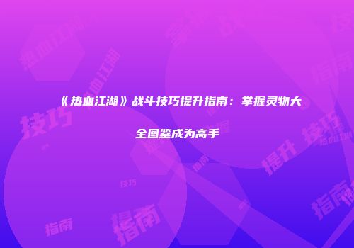 《热血江湖》战斗技巧提升指南：掌握灵物大全图鉴成为高手