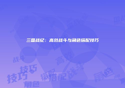 三国战纪：高效战斗与角色搭配技巧