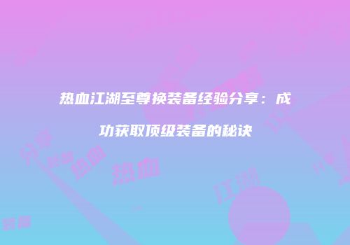 热血江湖至尊换装备经验分享：成功获取顶级装备的秘诀