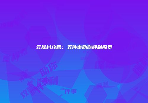 云崖村攻略：五件事助你顺利探索
