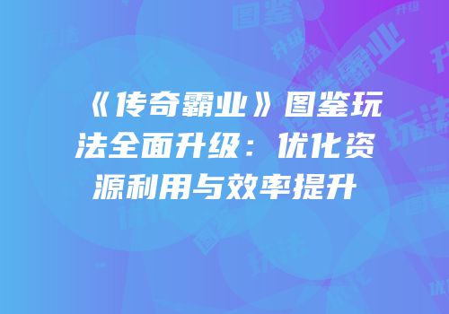《传奇霸业》图鉴玩法全面升级：优化资源利用与效率提升