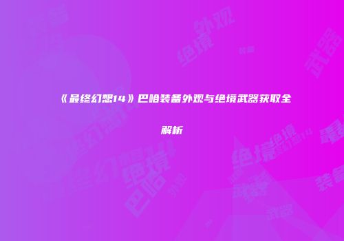 《最终幻想14》巴哈装备外观与绝境武器获取全解析