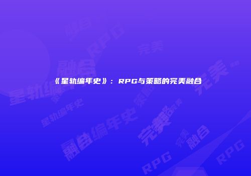 《星轨编年史》：RPG与策略的完美融合