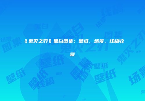 《鬼灭之刃》黑白图集：壁纸、场景、线稿收藏