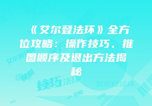 《艾尔登法环》全方位攻略：操作技巧、推图顺序及退出方法揭秘