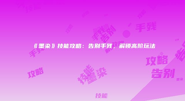 《墨染》技能攻略：告别手残，解锁高阶玩法