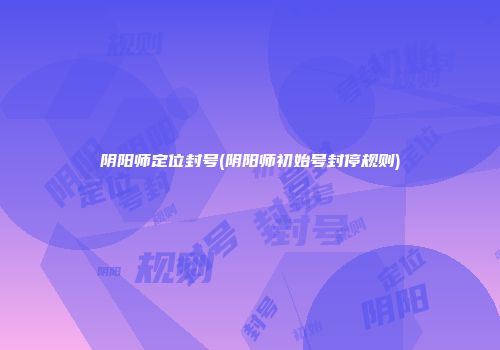 阴阳师定位封号(阴阳师初始号封停规则)