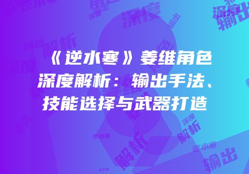 《逆水寒》姜维角色深度解析：输出手法、技能选择与武器打造