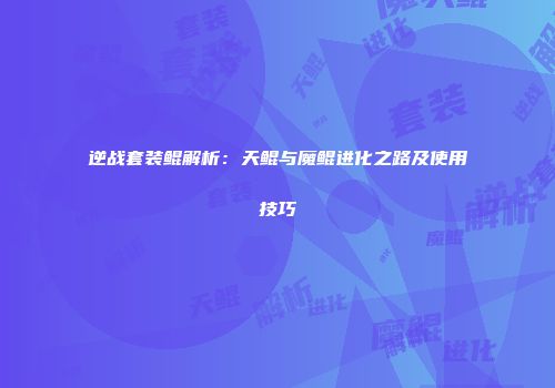 逆战套装鲲解析：天鲲与魔鲲进化之路及使用技巧