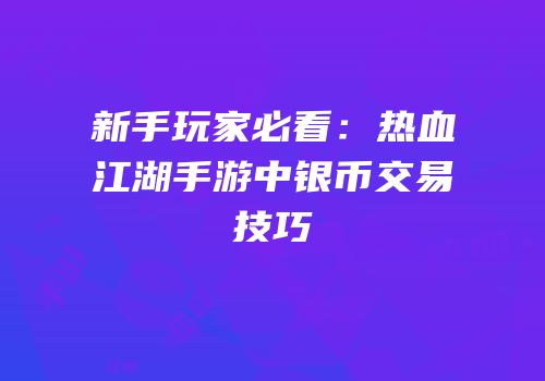 新手玩家必看：热血江湖手游中银币交易技巧