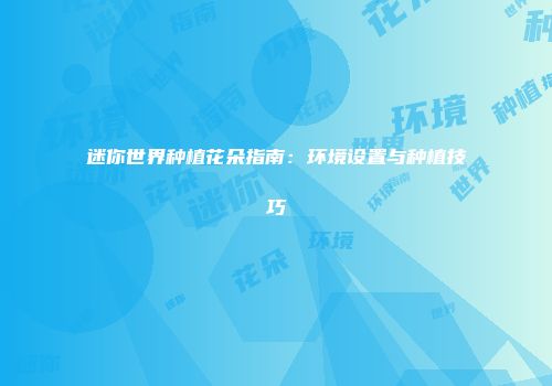迷你世界种植花朵指南：环境设置与种植技巧