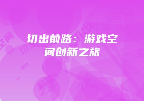 切出前路：游戏空间创新之旅