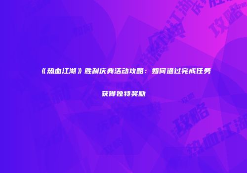《热血江湖》胜利庆典活动攻略：如何通过完成任务获得独特奖励