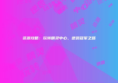 资源攻略：玩转精灵中心，逆袭冠军之路